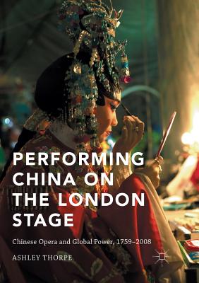 Performing China on the London Stage: Chinese Opera and Global Power, 1759-2008 - Thorpe, Ashley