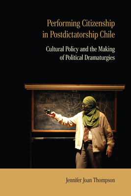 Performing Citizenship in Postdictatorship Chile: Cultural Policy and the Making of Political Dramaturgies - Thompson, Jennifer Joan