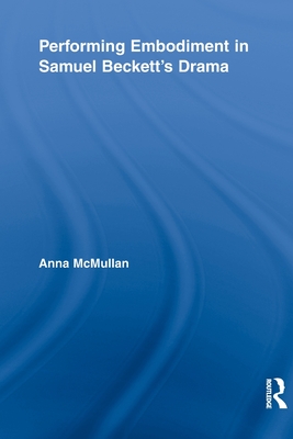 Performing Embodiment in Samuel Beckett's Drama - McMullan, Anna