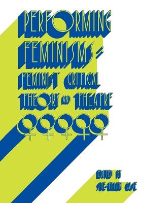 Performing Feminisms: Feminist Critical Theory and Theatre - Case, Sue-Ellen