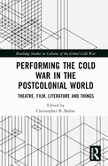 Performing the Cold War in the Postcolonial World: Theatre, Film, Literature and Things