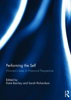 Performing the Self: Women's Lives in Historical Perspective - Barclay, Katie (Editor), and Richardson, Sarah (Editor)