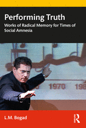 Performing Truth: Works of Radical Memory for Times of Social Amnesia