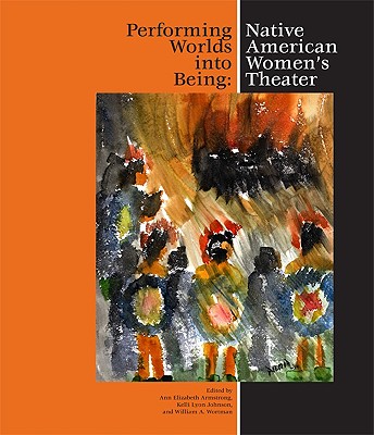 Performing Worlds Into Being: Native American Women's Theater - Armstrong, Ann Elizabeth (Editor), and Johnson, Kelli Lyon (Editor), and Wortmankelli, William A (Editor)