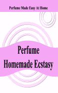 Perfume Homemade Ecstasy: Perfume Made Easy at Home
