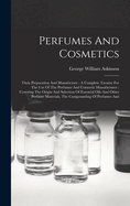 Perfumes And Cosmetics: Their Preparation And Manufacture: A Complete Treatise For The Use Of The Perfumer And Cosmetic Manufacturer: Covering The Origin And Selection Of Essential Oils And Other Perfume Materials, The Compounding Of Perfumes And