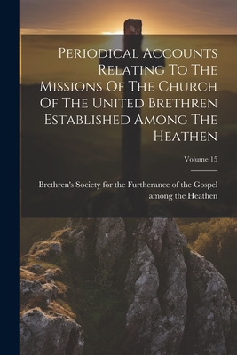 Periodical Accounts Relating To The Missions Of The Church Of The United Brethren Established Among The Heathen; Volume 15 - Brethren's Society for the Furtheranc (Creator)