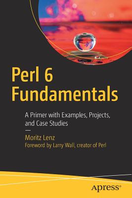 Perl 6 Fundamentals: A Primer with Examples, Projects, and Case Studies - Lenz, Moritz