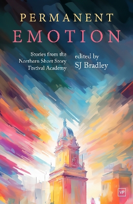 Permanent Emotion: Stories from the Northern Short Story Festival Academy - Bradley, SJ (Editor)