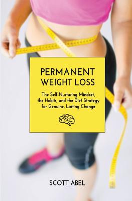 Permanent Weight Loss: The Self-Nurturing Mindset, the Habits, and the Diet Strategy for Genuine, Lasting Change - Abel, Scott