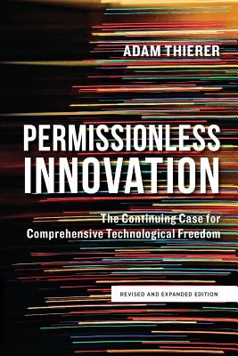 Permissionless Innovation: The Continuing Case for Comprehensive Technological Freedom (Revised and Expanded Edition) - Thierer, Adam