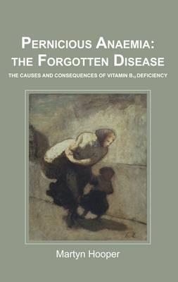Pernicious Anaemia: the Forgotten Disease: The Causes and Consequences of Vitamin B12 Deficiency - Hooper, Martyn