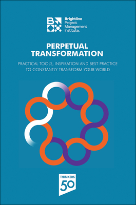 Perpetual Transformation: Practical Tools, Inspiration and Best Practice to Constantly Transform Your World - Project Management Institute, Pmi