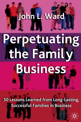 Perpetuating the Family Business: 50 Lessons Learned from Long Lasting, Successful Families in Business - Ward, J