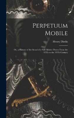 Perpetuum Mobile: Or, a History of the Search for Self-Motive Power From the 13Th to the 19Th Century - Dircks, Henry