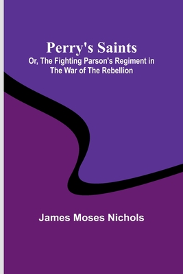 Perry's Saints; Or, The Fighting Parson's Regiment in the War of the Rebellion - Nichols, James Moses