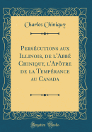 Perscutions aux Illinois, de l'Abb Chiniquy, l'Aptre de la Temprance au Canada (Classic Reprint)