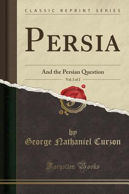 Persia, Vol. 2 of 2: And the Persian Question (Classic Reprint) - Curzon, George Nathaniel