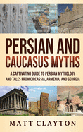 Persian and Caucasus Myths: A Captivating Guide to Persian Mythology and Tales from Circassia, Armenia, and Georgia