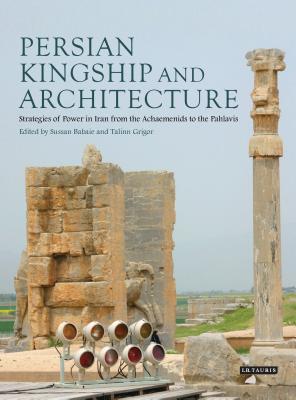 Persian Kingship and Architecture: Strategies of Power in Iran from the Achaemenids to the Pahlavis - Babaie, Sussan, and Grigor, Talinn