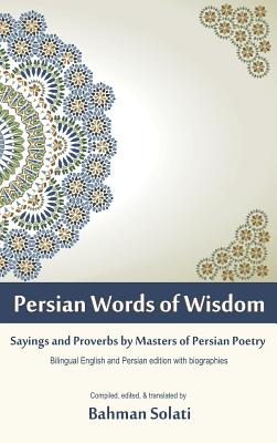 Persian Words of Wisdom: Sayings and Proverbs by Masters of Persian Poetry - Solati, Bahman, Dr. (Editor)