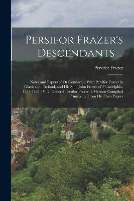 Persifor Frazer's Descendants ...: Notes and Papers of Or Connected With Persifor Frazer in Glasslough, Ireland, and His Son, John Frazer of Philadelphia, 1735-1765.- V. 2. General Persifor Frazer, a Memoir Compiled Principally From His Own Papers - Frazer, Persifor