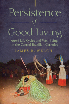 Persistence of Good Living: A'Uwe Life Cycles and Well-Being in the Central Brazilian Cerrados - Welch, James R