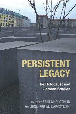 Persistent Legacy: The Holocaust and German Studies - McGlothlin, Erin (Contributions by), and Kapczynski, Jennifer M (Editor), and Huyssen, Andreas (Contributions by)