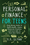 Personal Finance for Teens: Easy Money Skills to Build Wealth, Create Financial Freedom, and Live Life on Your Own Terms