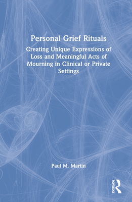 Personal Grief Rituals: Creating Unique Expressions of Loss and Meaningful Acts of Mourning in Clinical or Private Settings - Martin, Paul M