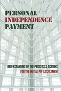 Personal Independence Payment: Understanding Of The Process & Actions For The Initial PIP Assessment: How To Get A Pip Assessment