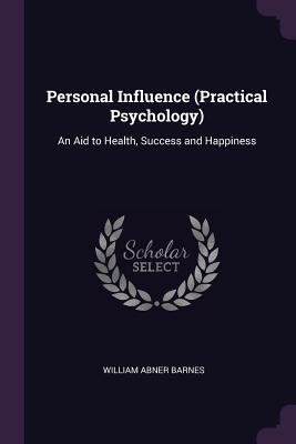 Personal Influence (Practical Psychology): An Aid to Health, Success and Happiness - Barnes, William Abner