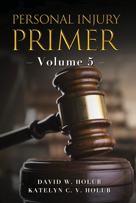 Personal Injury Primer: Volume 5 - Holub, Katelyn C V, and Holub, David W