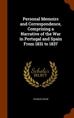 Personal Memoirs and Correspondence, Comprising a Narrative of the War in Portugal and Spain From 1831 to 1837 - Shaw, Charles, PhD