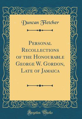 Personal Recollections of the Honourable George W. Gordon, Late of Jamaica (Classic Reprint) - Fletcher, Duncan