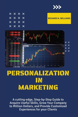Personalization in Marketing: A Cutting-Edge, Step-By-Step Guide to Acquire Useful Skills, Grow Your Company to Millions Dollars, and Provide Customized Experiences for Your Clients - N Williams, Richard