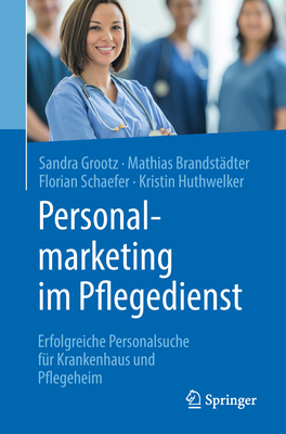 Personalmarketing Im Pflegedienst: Erfolgreiche Personalsuche F?r Krankenhaus Und Pflegeheim - Grootz, Sandra, and Brandst?dter, Mathias, and Schaefer, Florian