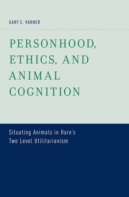 Personhood, Ethics, and Animal Cognition: Situating Animals in Hare's Two Level Utilitarianism - Varner, Gary E