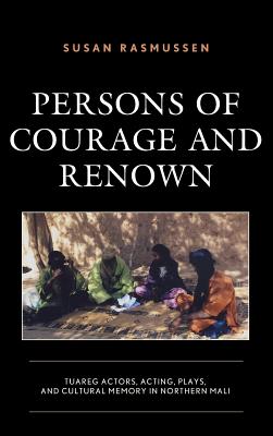 Persons of Courage and Renown: Tuareg Actors, Acting, Plays, and Cultural Memory in Northern Mali - Rasmussen, Susan