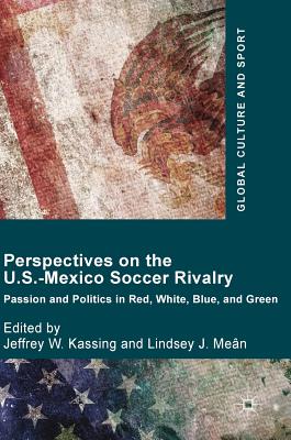 Perspectives on the U.S.-Mexico Soccer Rivalry: Passion and Politics in Red, White, Blue, and Green - Kassing, Jeffrey W, Dr. (Editor), and Men, Lindsey J (Editor)