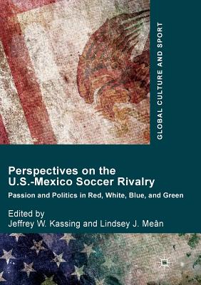 Perspectives on the U.S.-Mexico Soccer Rivalry: Passion and Politics in Red, White, Blue, and Green - Kassing, Jeffrey W, Dr. (Editor), and Men, Lindsey J (Editor)