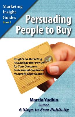 Persuading People to Buy: Insights on Marketing Psychology That Pay Off for Your Company, Professional Practice, or Nonprofit Organization - Yudkin, Marcia