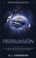 Persuasin: Psicologa Oscura - Tcnicas secretas para influenciar en las personas usando el control mental, la manipulacin y el engao