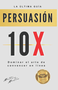 Persuasi?n 10X: Dominar el arte de convencer en l?nea