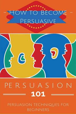 Persuasion 101: Persuasion Techniques for Beginners - How to Persuade Others - Persuasion Basics - Persuasion Skills - Safavi, Aidin