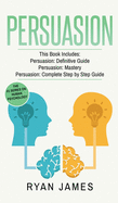Persuasion: 3 Manuscripts - Persuasion Definitive Guide, Persuasion Mastery, Persuasion Complete Step by Step Guide (Persuasion Series) (Volume 4)
