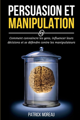 Persuasion Et Manipulation: Comment Convaincre les Gens, Influencer Leurs D?cisions et Se D?fendre Contre les Manipulateurs - Moreau, Patrick
