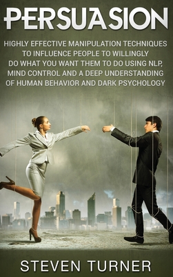 Persuasion: Highly Effective Manipulation Techniques to Influence People to Willingly Do What You Want Them to Do Using NLP, Mind Control, and a Deep Understanding of Human Behavior, and Dark Psychology - Turner, Steven