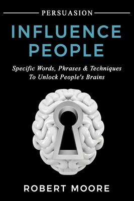 Persuasion: Influence People - Specific Words, Phrases & Techniques to Unlock People's Brains - Moore, Robert, Prof.
