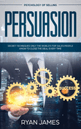 Persuasion: Psychology of Selling - Secret Techniques Only The World's Top Sales People Know To Close The Deal Every Time (Influence, Leadership, Persuasion)